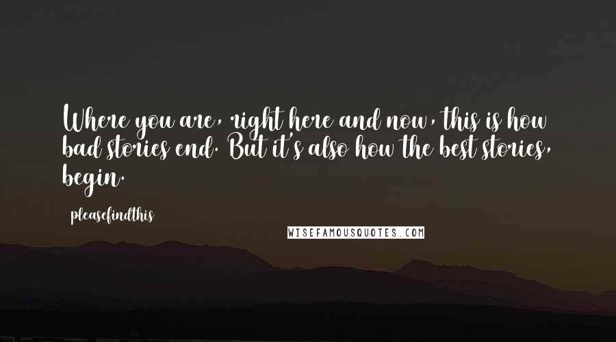 Pleasefindthis Quotes: Where you are, right here and now, this is how bad stories end. But it's also how the best stories, begin.