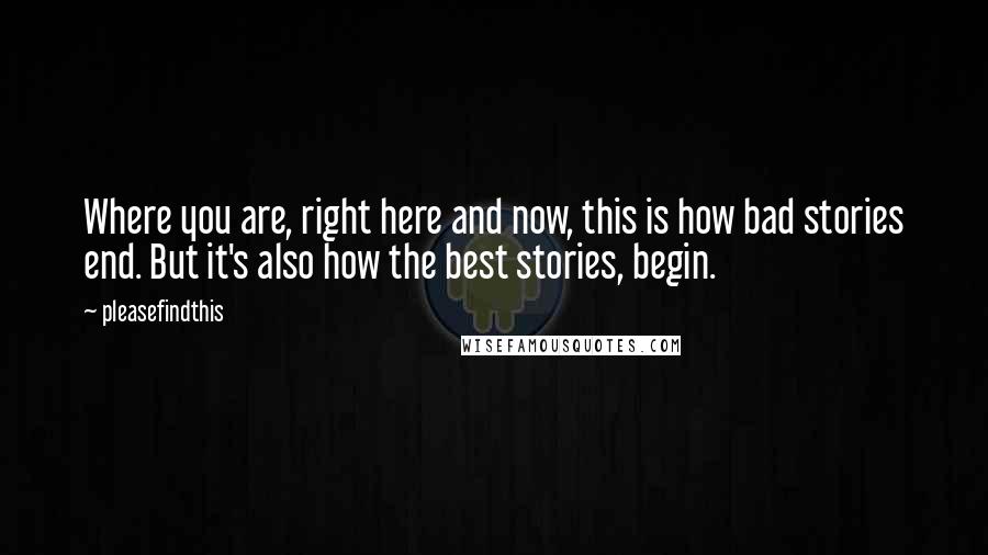 Pleasefindthis Quotes: Where you are, right here and now, this is how bad stories end. But it's also how the best stories, begin.