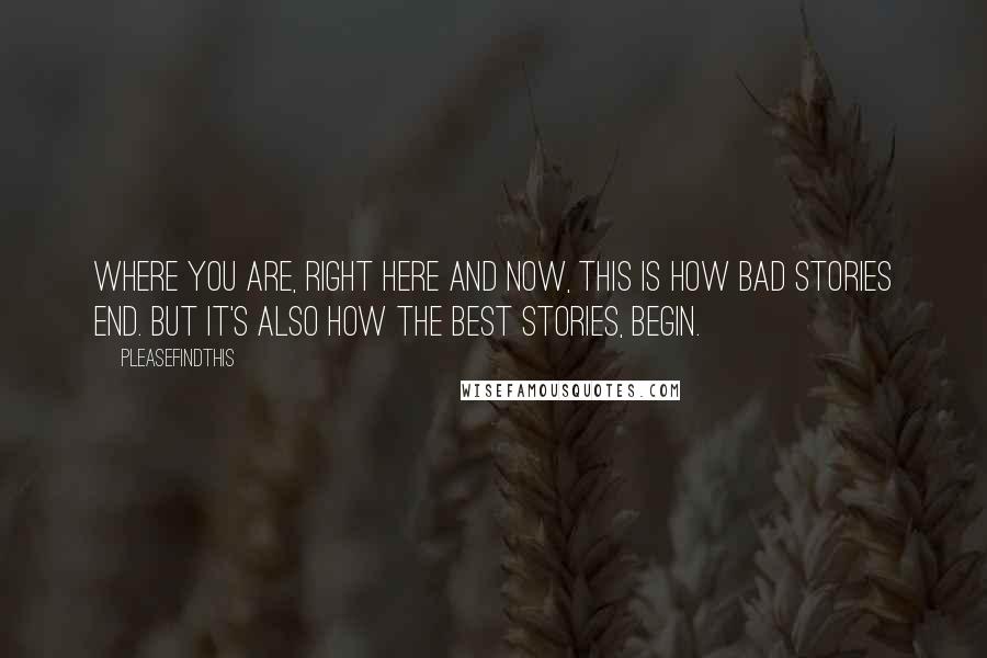 Pleasefindthis Quotes: Where you are, right here and now, this is how bad stories end. But it's also how the best stories, begin.