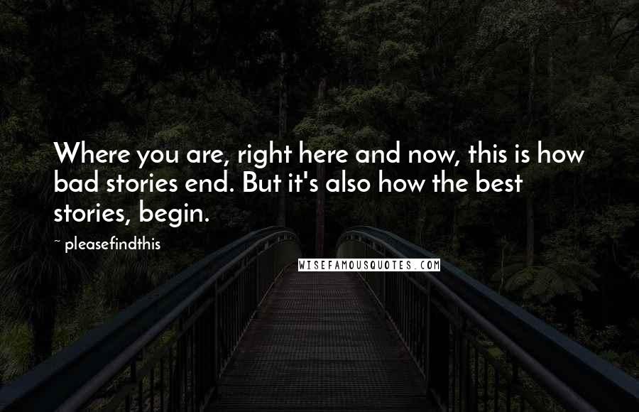 Pleasefindthis Quotes: Where you are, right here and now, this is how bad stories end. But it's also how the best stories, begin.