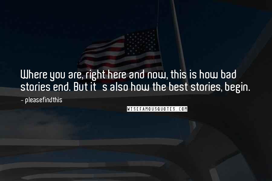Pleasefindthis Quotes: Where you are, right here and now, this is how bad stories end. But it's also how the best stories, begin.