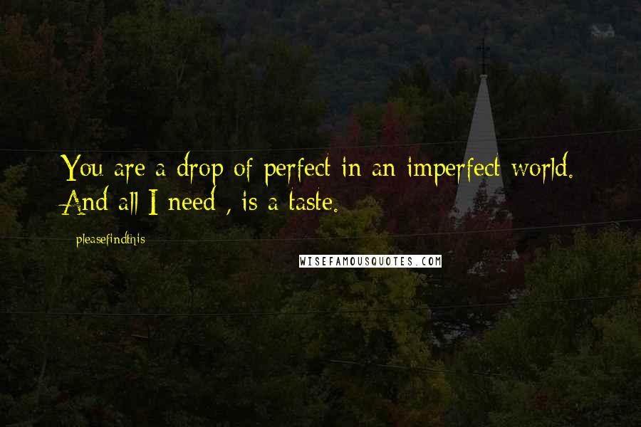 Pleasefindthis Quotes: You are a drop of perfect in an imperfect world. And all I need , is a taste.