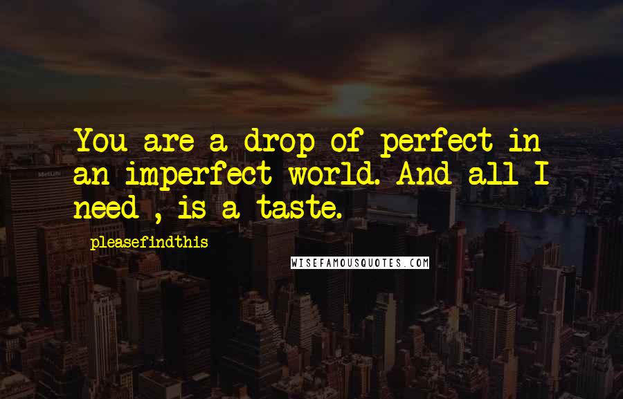 Pleasefindthis Quotes: You are a drop of perfect in an imperfect world. And all I need , is a taste.