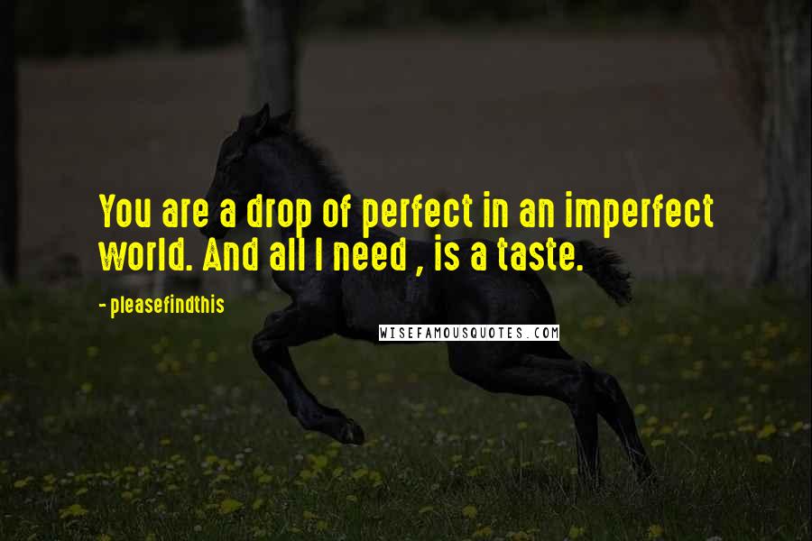 Pleasefindthis Quotes: You are a drop of perfect in an imperfect world. And all I need , is a taste.