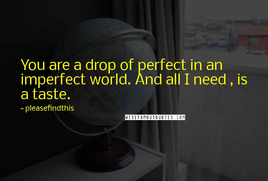 Pleasefindthis Quotes: You are a drop of perfect in an imperfect world. And all I need , is a taste.