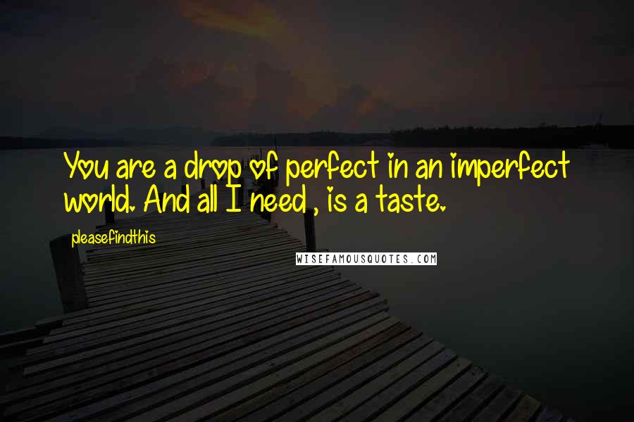 Pleasefindthis Quotes: You are a drop of perfect in an imperfect world. And all I need , is a taste.