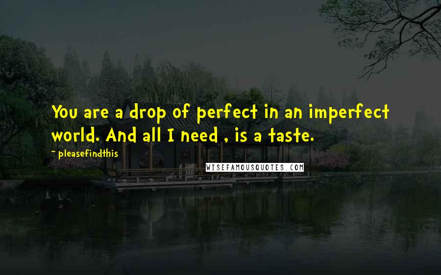 Pleasefindthis Quotes: You are a drop of perfect in an imperfect world. And all I need , is a taste.