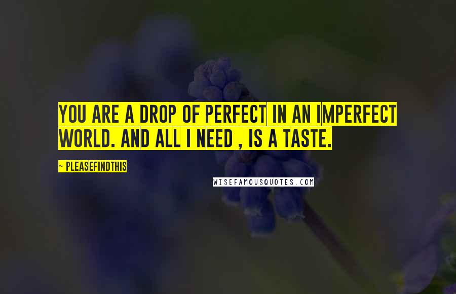 Pleasefindthis Quotes: You are a drop of perfect in an imperfect world. And all I need , is a taste.