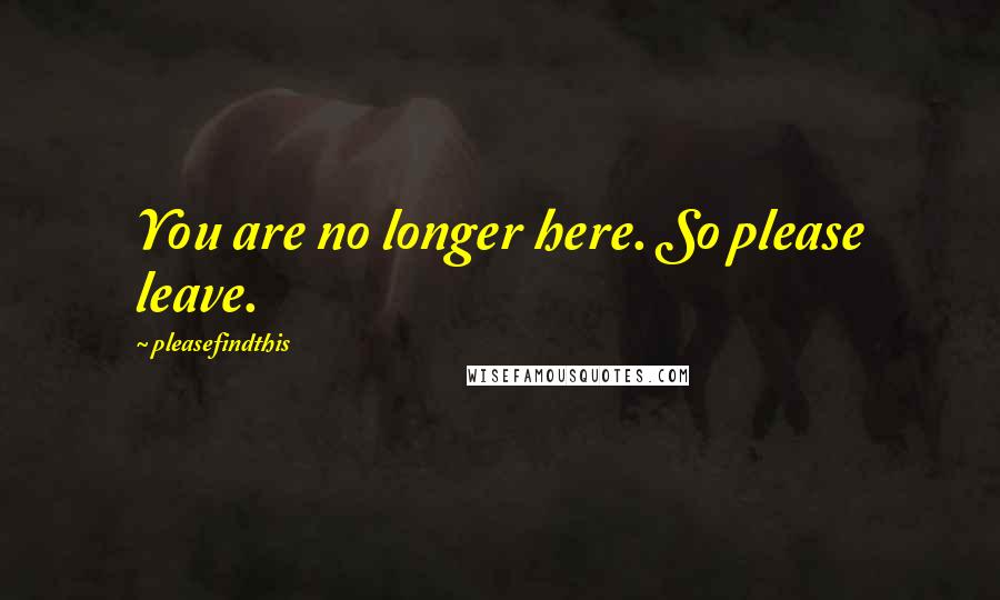 Pleasefindthis Quotes: You are no longer here. So please leave.