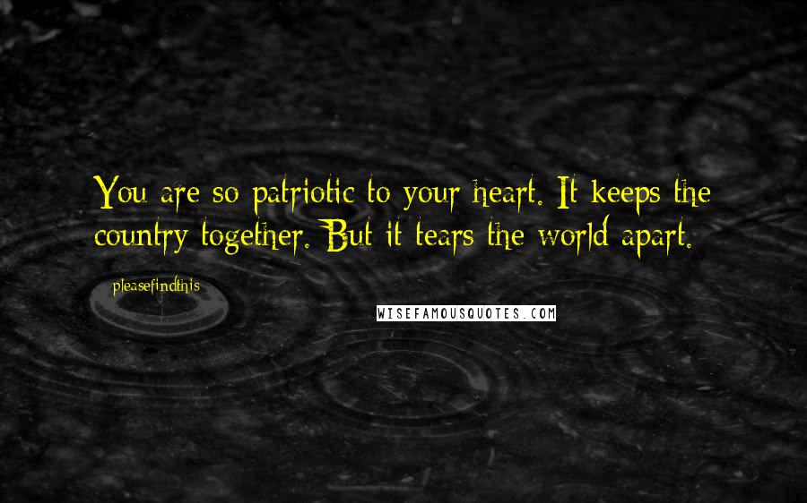 Pleasefindthis Quotes: You are so patriotic to your heart. It keeps the country together. But it tears the world apart.