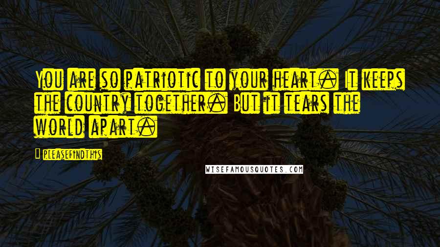 Pleasefindthis Quotes: You are so patriotic to your heart. It keeps the country together. But it tears the world apart.
