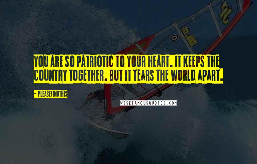 Pleasefindthis Quotes: You are so patriotic to your heart. It keeps the country together. But it tears the world apart.