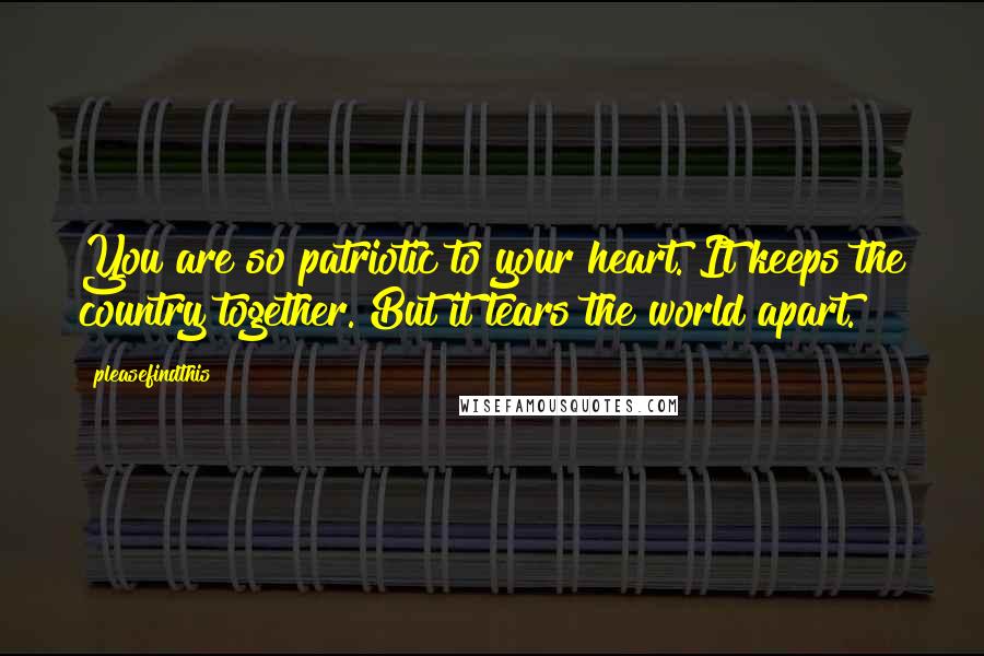 Pleasefindthis Quotes: You are so patriotic to your heart. It keeps the country together. But it tears the world apart.
