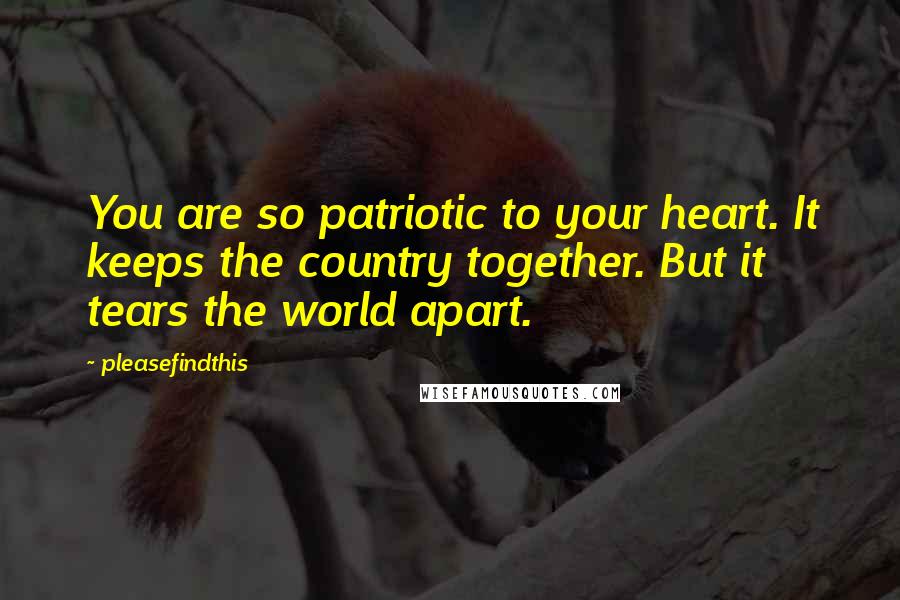 Pleasefindthis Quotes: You are so patriotic to your heart. It keeps the country together. But it tears the world apart.