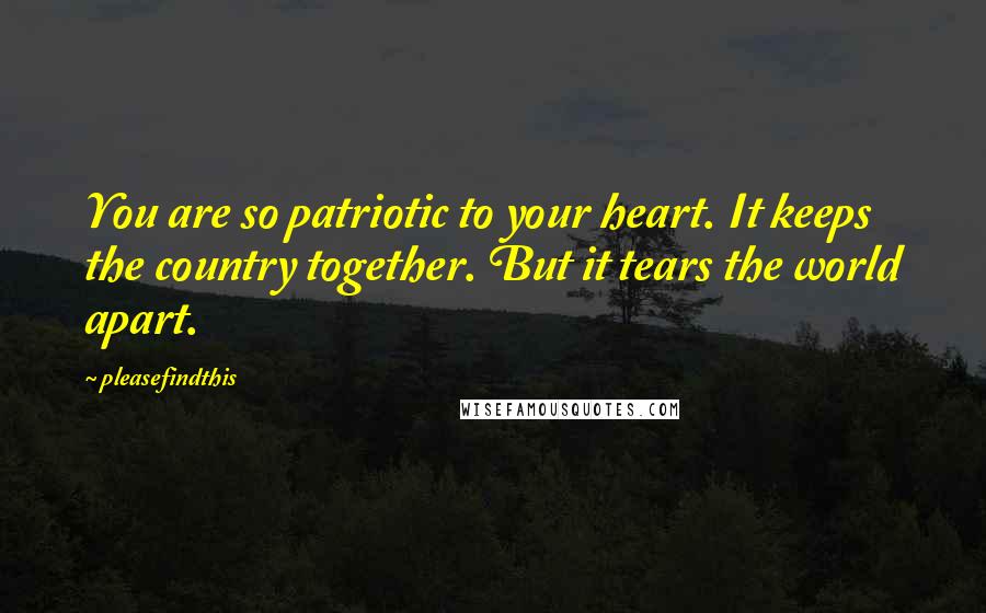 Pleasefindthis Quotes: You are so patriotic to your heart. It keeps the country together. But it tears the world apart.