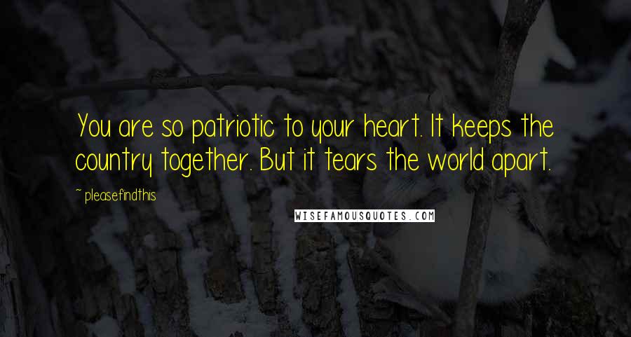 Pleasefindthis Quotes: You are so patriotic to your heart. It keeps the country together. But it tears the world apart.