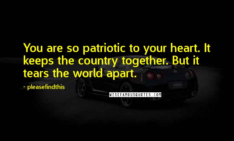 Pleasefindthis Quotes: You are so patriotic to your heart. It keeps the country together. But it tears the world apart.