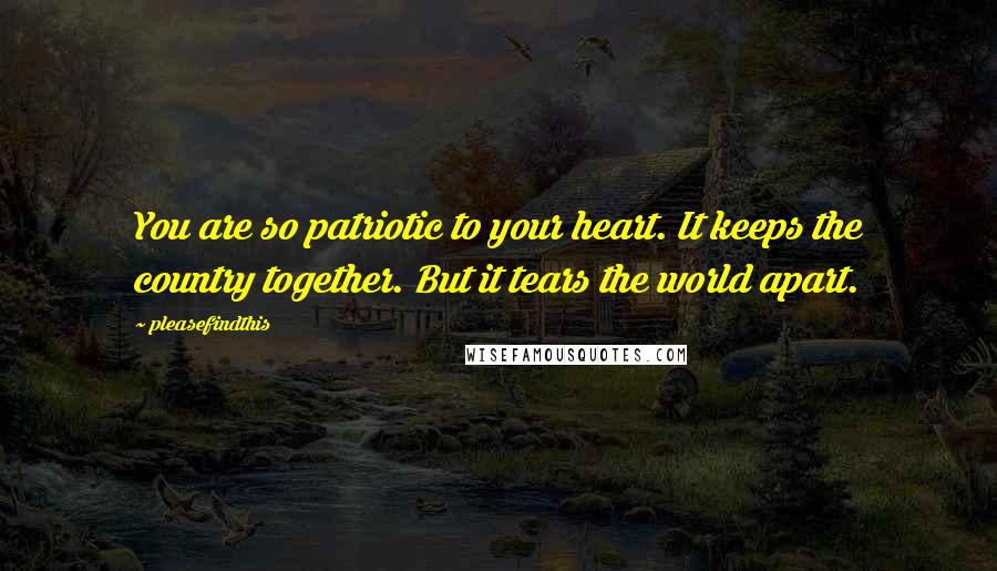 Pleasefindthis Quotes: You are so patriotic to your heart. It keeps the country together. But it tears the world apart.