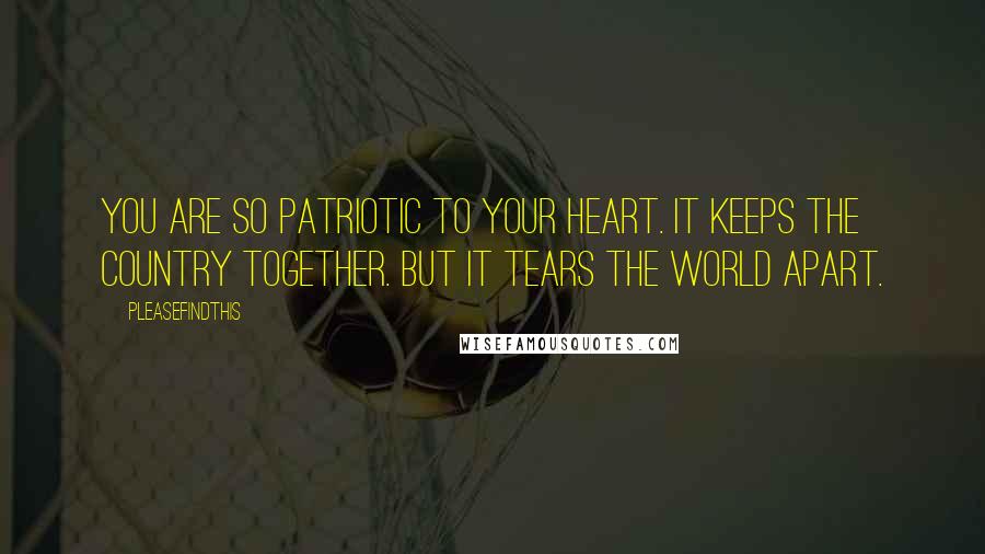 Pleasefindthis Quotes: You are so patriotic to your heart. It keeps the country together. But it tears the world apart.