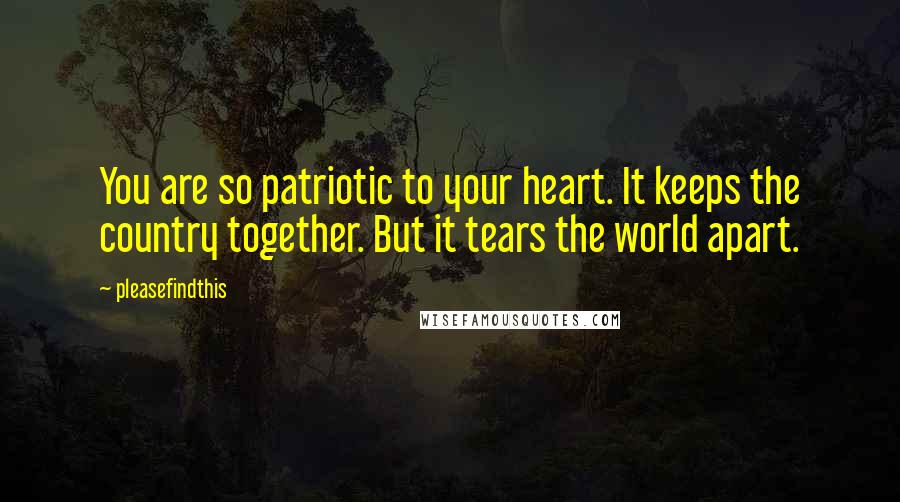 Pleasefindthis Quotes: You are so patriotic to your heart. It keeps the country together. But it tears the world apart.