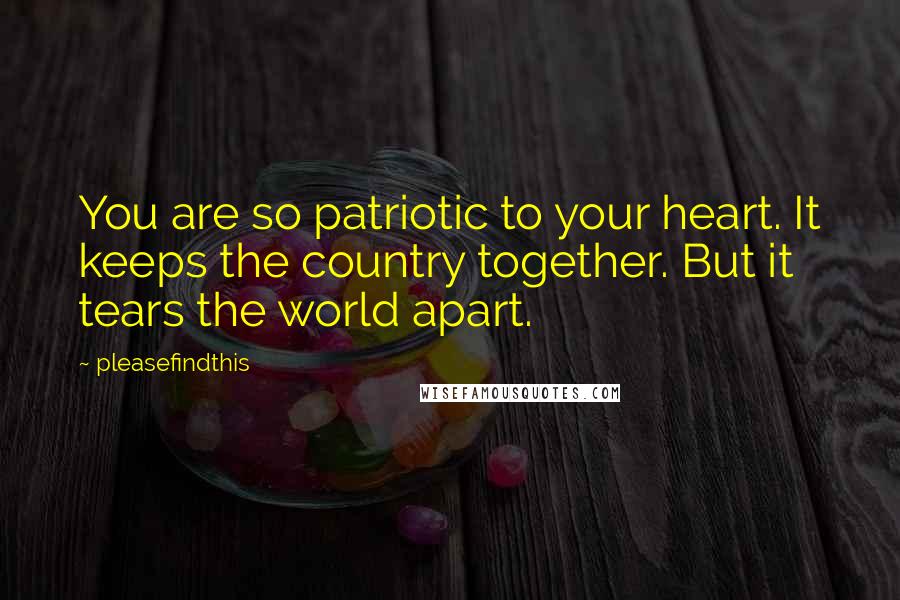 Pleasefindthis Quotes: You are so patriotic to your heart. It keeps the country together. But it tears the world apart.