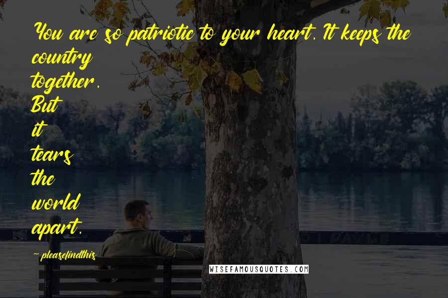 Pleasefindthis Quotes: You are so patriotic to your heart. It keeps the country together. But it tears the world apart.