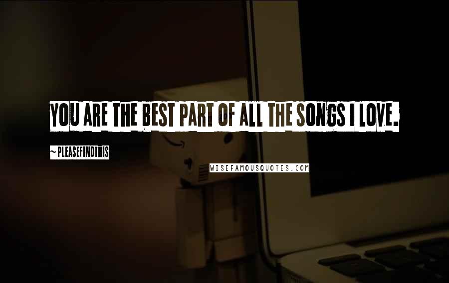 Pleasefindthis Quotes: You are the best part of all the songs I love.