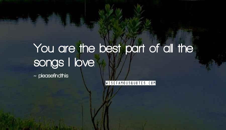 Pleasefindthis Quotes: You are the best part of all the songs I love.