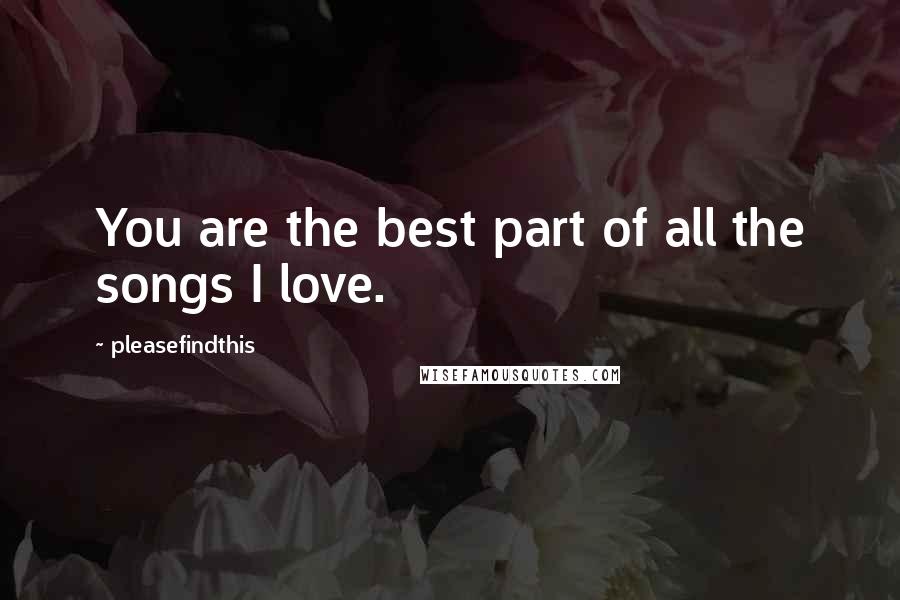 Pleasefindthis Quotes: You are the best part of all the songs I love.