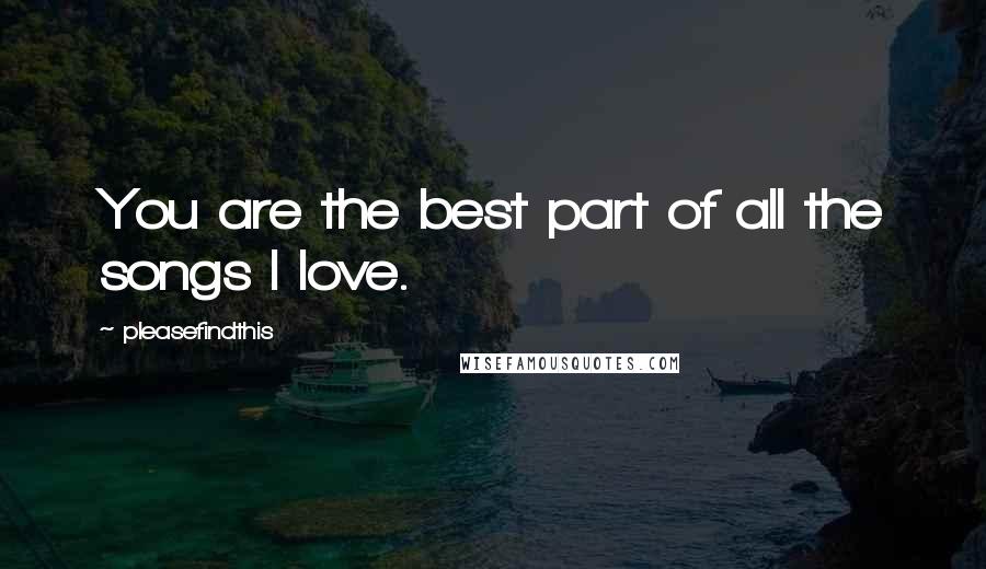 Pleasefindthis Quotes: You are the best part of all the songs I love.