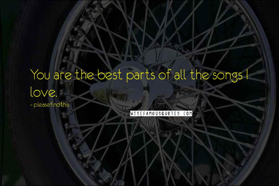 Pleasefindthis Quotes: You are the best parts of all the songs I love.