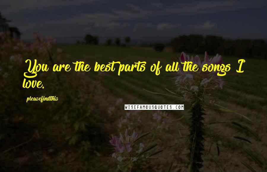 Pleasefindthis Quotes: You are the best parts of all the songs I love.