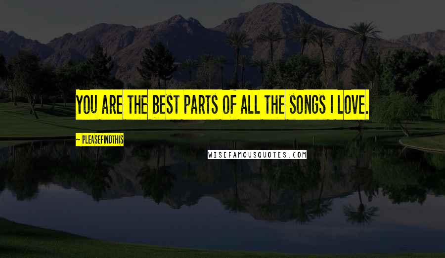 Pleasefindthis Quotes: You are the best parts of all the songs I love.