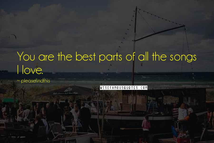 Pleasefindthis Quotes: You are the best parts of all the songs I love.
