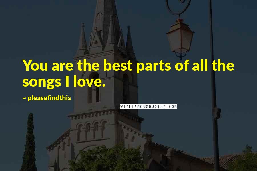 Pleasefindthis Quotes: You are the best parts of all the songs I love.