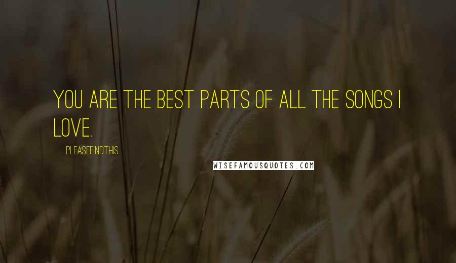 Pleasefindthis Quotes: You are the best parts of all the songs I love.