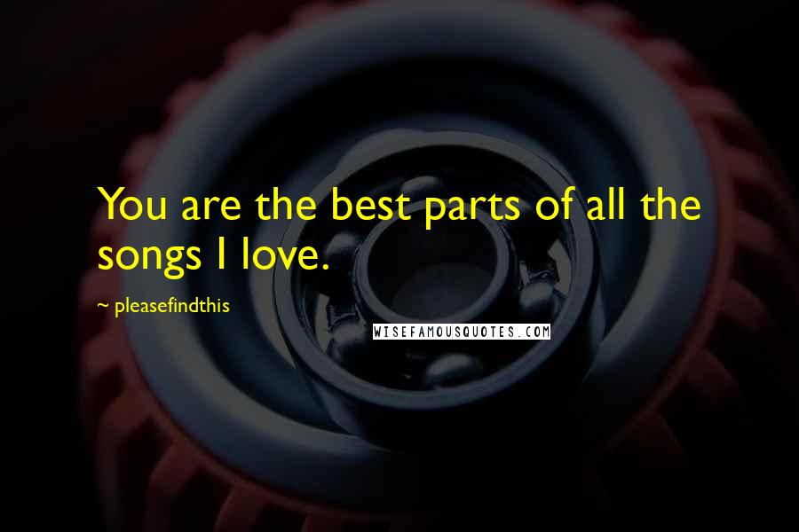 Pleasefindthis Quotes: You are the best parts of all the songs I love.