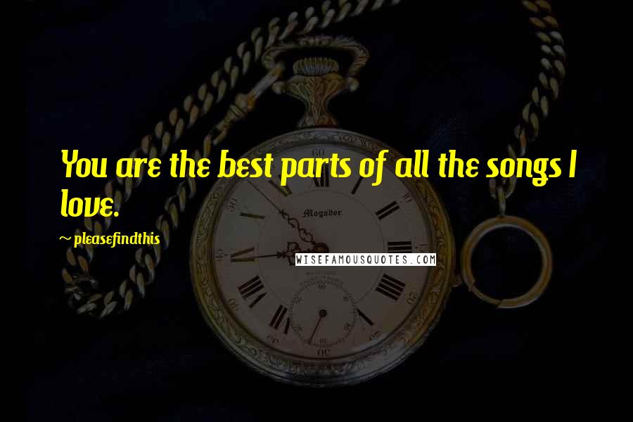Pleasefindthis Quotes: You are the best parts of all the songs I love.