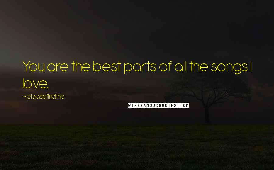 Pleasefindthis Quotes: You are the best parts of all the songs I love.
