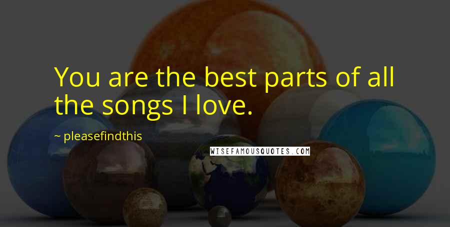 Pleasefindthis Quotes: You are the best parts of all the songs I love.