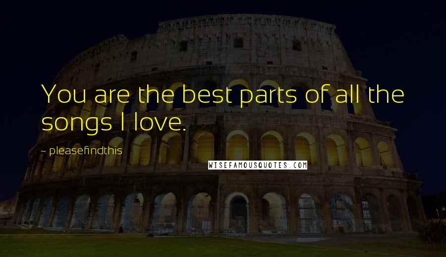 Pleasefindthis Quotes: You are the best parts of all the songs I love.