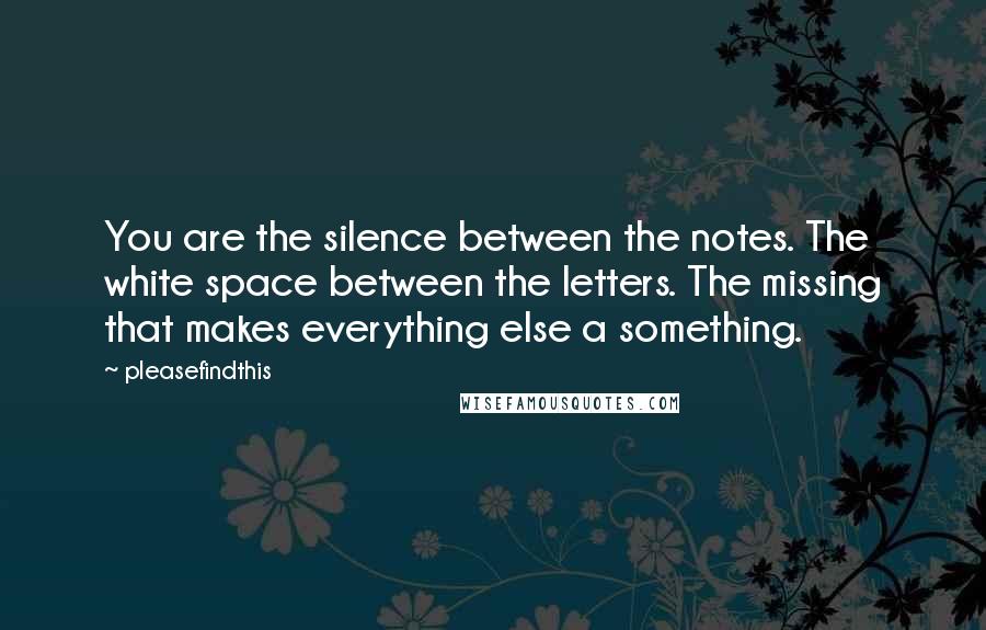 Pleasefindthis Quotes: You are the silence between the notes. The white space between the letters. The missing that makes everything else a something.