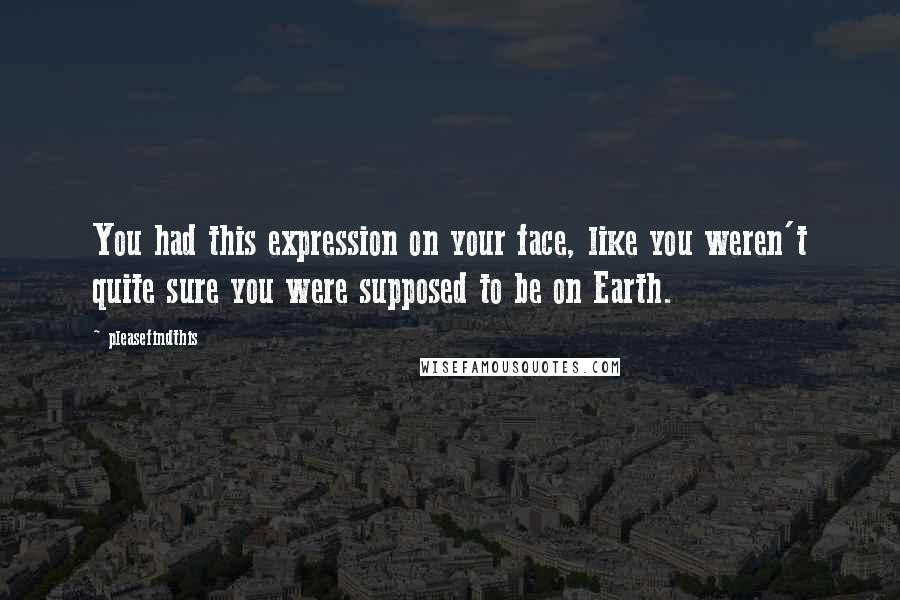 Pleasefindthis Quotes: You had this expression on your face, like you weren't quite sure you were supposed to be on Earth.