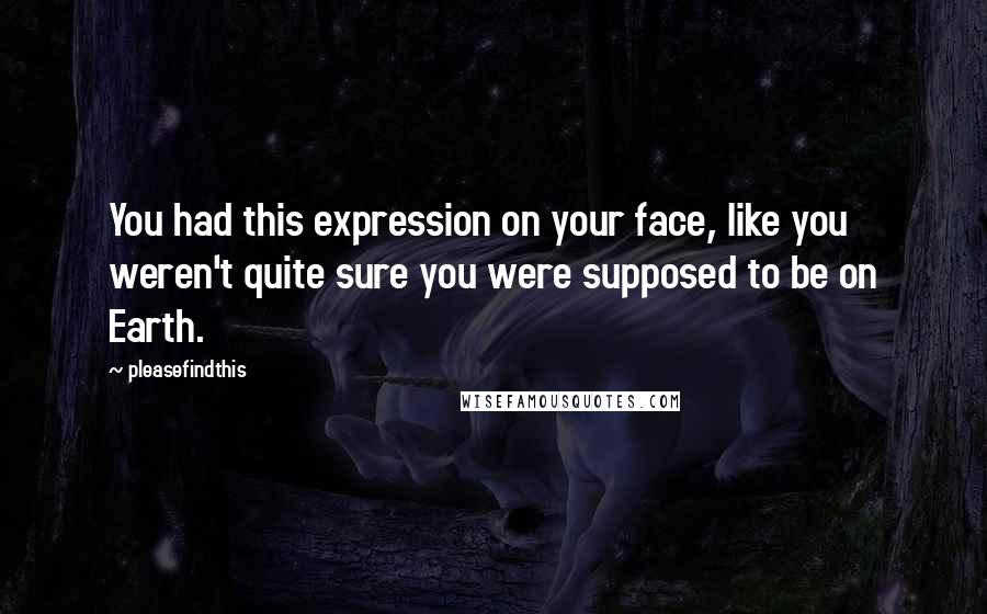Pleasefindthis Quotes: You had this expression on your face, like you weren't quite sure you were supposed to be on Earth.