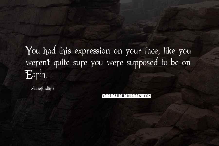 Pleasefindthis Quotes: You had this expression on your face, like you weren't quite sure you were supposed to be on Earth.