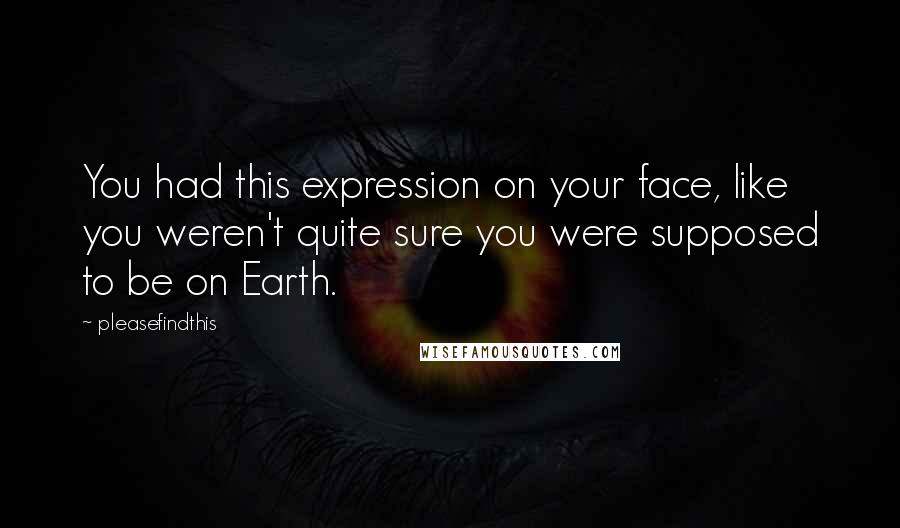 Pleasefindthis Quotes: You had this expression on your face, like you weren't quite sure you were supposed to be on Earth.