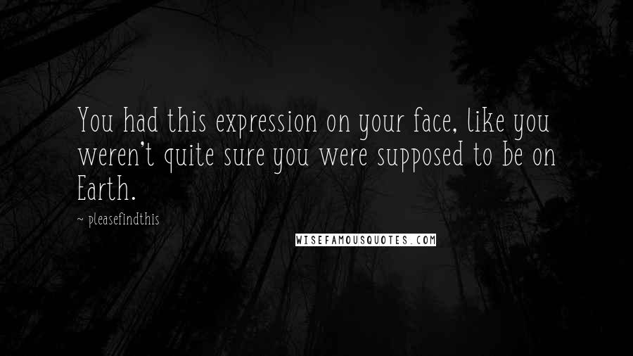 Pleasefindthis Quotes: You had this expression on your face, like you weren't quite sure you were supposed to be on Earth.