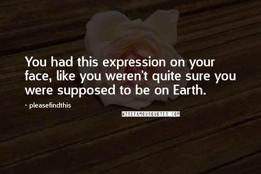 Pleasefindthis Quotes: You had this expression on your face, like you weren't quite sure you were supposed to be on Earth.