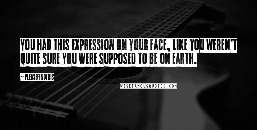 Pleasefindthis Quotes: You had this expression on your face, like you weren't quite sure you were supposed to be on Earth.