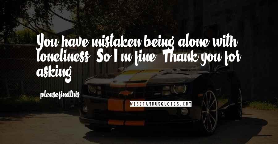 Pleasefindthis Quotes: You have mistaken being alone with loneliness. So I'm fine. Thank you for asking.